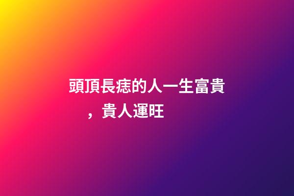 頭頂長痣的人一生富貴，貴人運旺